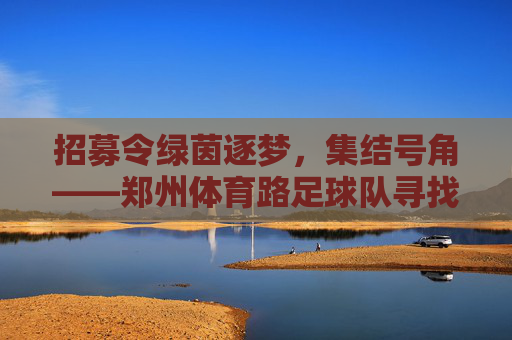 招募令绿茵逐梦，集结号角——郑州体育路足球队寻找热爱足球的你！