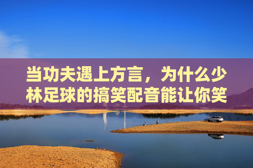 当功夫遇上方言，为什么少林足球的搞笑配音能让你笑出腹肌？