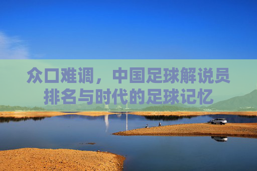 众口难调，中国足球解说员排名与时代的足球记忆