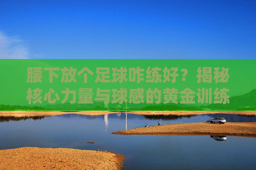 腰下放个足球咋练好？揭秘核心力量与球感的黄金训练法