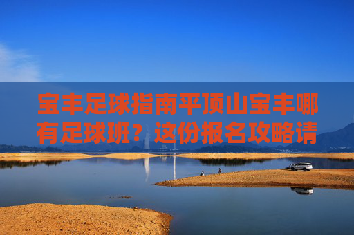 宝丰足球指南平顶山宝丰哪有足球班？这份报名攻略请收好！