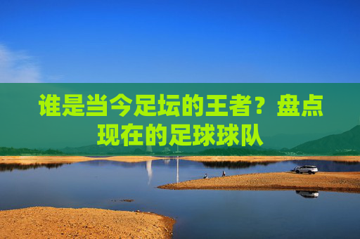 谁是当今足坛的王者？盘点现在的足球球队