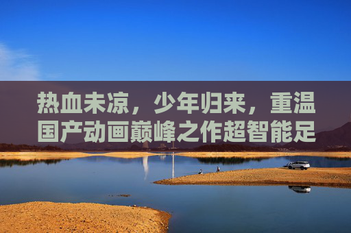 热血未凉,少年归来,重温国产动画巅峰之作超智能足球2