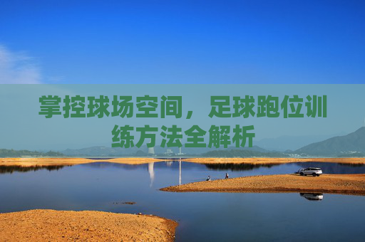 掌控球场空间，足球跑位训练方法全解析