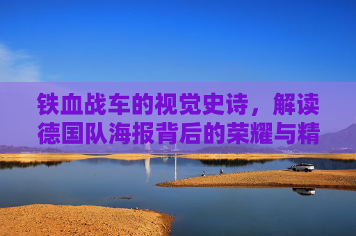 铁血战车的视觉史诗，解读德国队海报背后的荣耀与精神