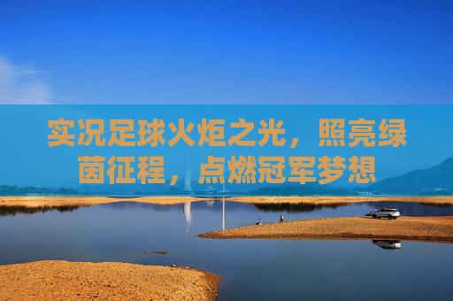 实况足球火炬之光,照亮绿茵征程,点燃冠军梦想
