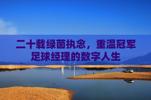 二十载绿茵执念，重温冠军足球经理的数字人生