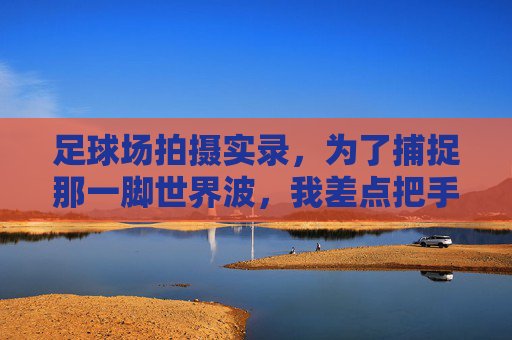 足球场拍摄实录，为了捕捉那一脚世界波，我差点把手机送进大海