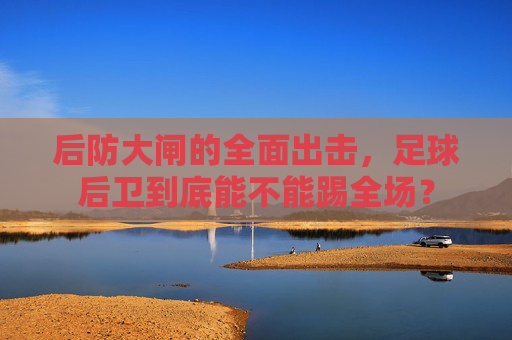 后防大闸的全面出击，足球后卫到底能不能踢全场？