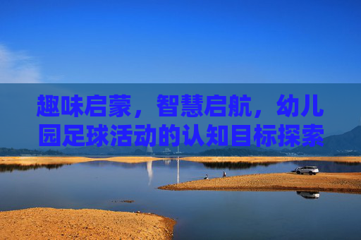 趣味启蒙，智慧启航，幼儿园足球活动的认知目标探索与实践