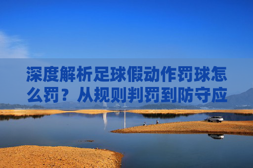 深度解析足球假动作罚球怎么罚？从规则判罚到防守应对全指南