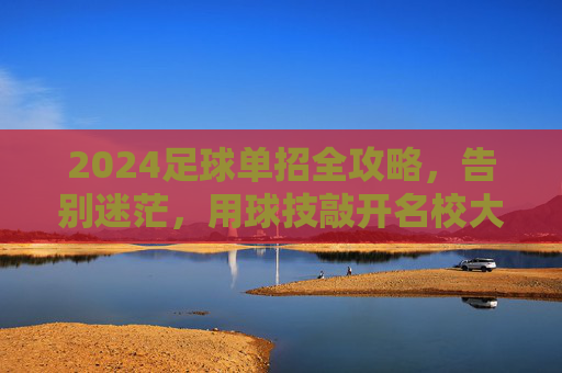 2024足球单招全攻略,告别迷茫,用球技敲开名校大门!