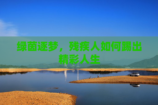 绿茵逐梦,残疾人如何踢出精彩人生