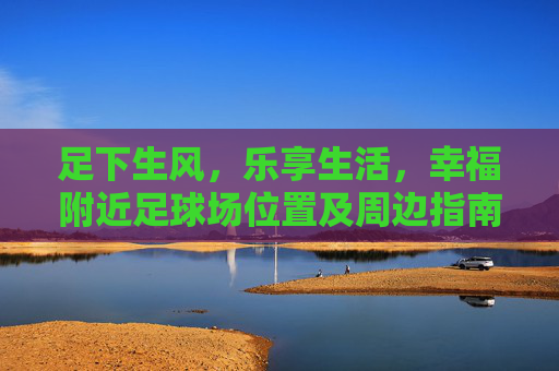 足下生风,乐享生活,幸福附近足球场位置及周边指南