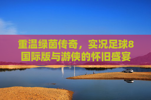 重温绿茵传奇，实况足球8国际版与游侠的怀旧盛宴