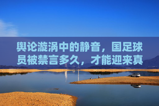 舆论漩涡中的静音，国足球员被禁言多久，才能迎来真正的冷静？