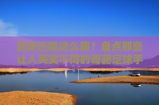 足球还能这么踢？盘点那些让人哭笑不得的奇葩足球手游