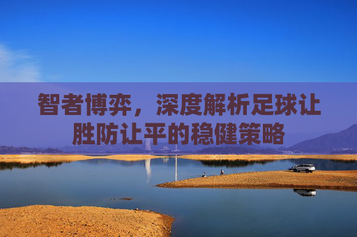 智者博弈，深度解析足球让胜防让平的稳健策略