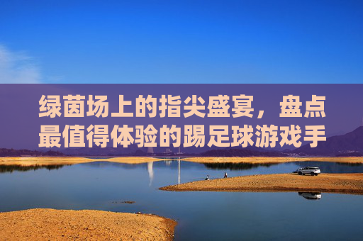 绿茵场上的指尖盛宴，盘点最值得体验的踢足球游戏手机版