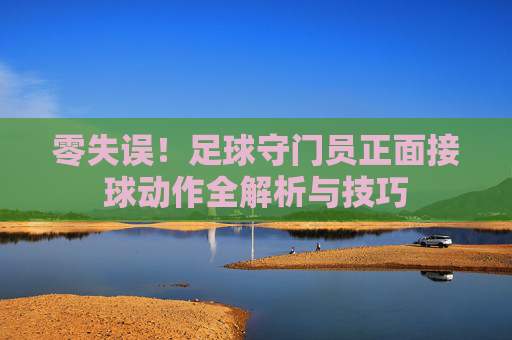 零失误！足球守门员正面接球动作全解析与技巧