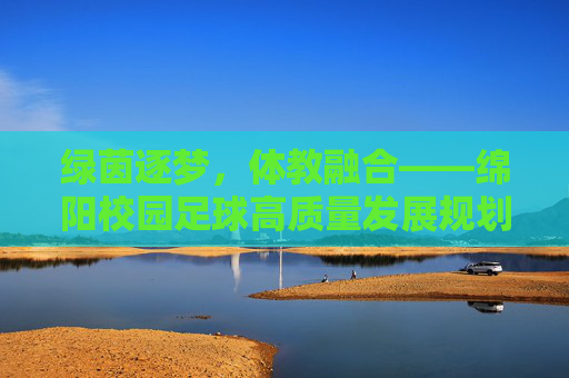 绿茵逐梦,体教融合——绵阳校园足球高质量发展规划展望