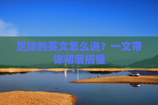 足球的英文怎么说？一文带你彻底搞懂