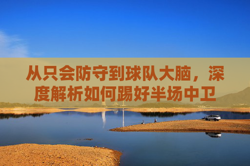 从只会防守到球队大脑，深度解析如何踢好半场中卫