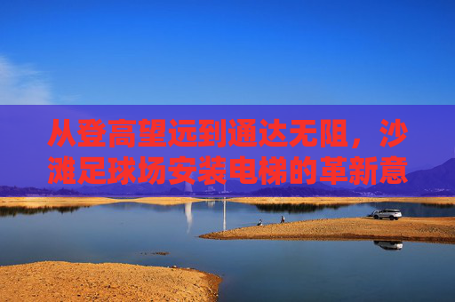 从登高望远到通达无阻，沙滩足球场安装电梯的革新意义