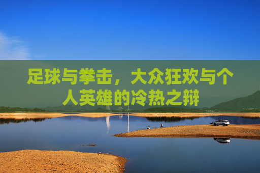 足球与拳击,大众狂欢与个人英雄的冷热之辩
