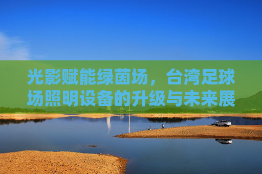 光影赋能绿茵场，台湾足球场照明设备的升级与未来展望