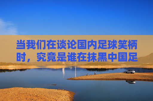 当我们在谈论国内足球笑柄时，究竟是谁在抹黑中国足球？