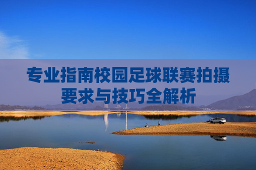 专业指南校园足球联赛拍摄要求与技巧全解析
