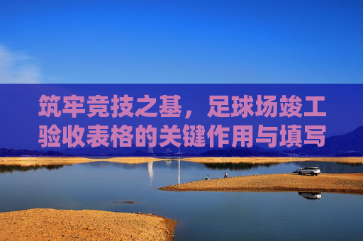 筑牢竞技之基，足球场竣工验收表格的关键作用与填写指南