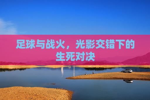 足球与战火，光影交错下的生死对决