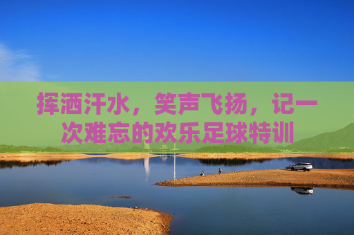 挥洒汗水，笑声飞扬，记一次难忘的欢乐足球特训