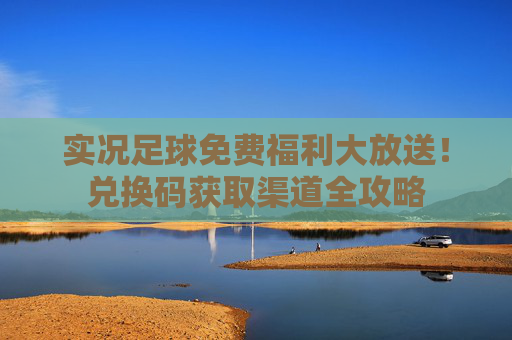 实况足球免费福利大放送！兑换码获取渠道全攻略
