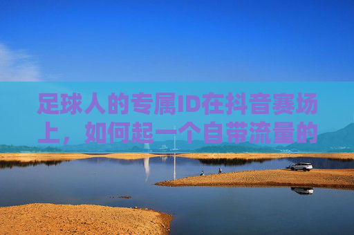 足球人的专属ID在抖音赛场上，如何起一个自带流量的足球名字？