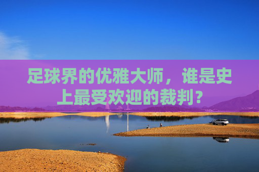 足球界的优雅大师，谁是史上最受欢迎的裁判？
