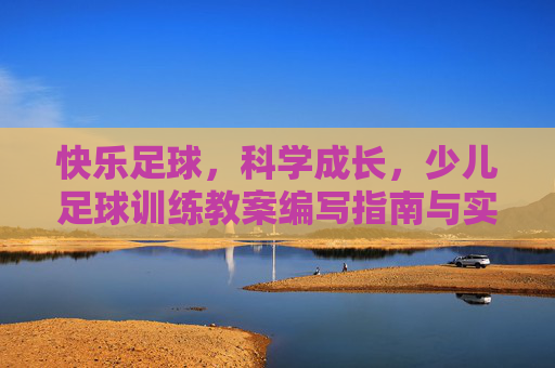 快乐足球，科学成长，少儿足球训练教案编写指南与实战示范