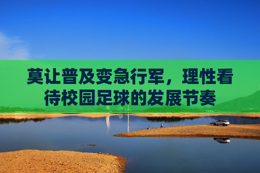 莫让普及变急行军，理性看待校园足球的发展节奏