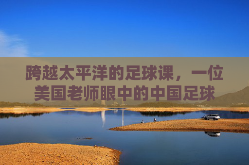 跨越太平洋的足球课，一位美国老师眼中的中国足球