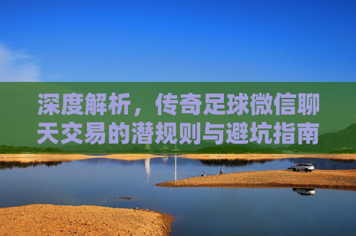 深度解析，传奇足球微信聊天交易的潜规则与避坑指南