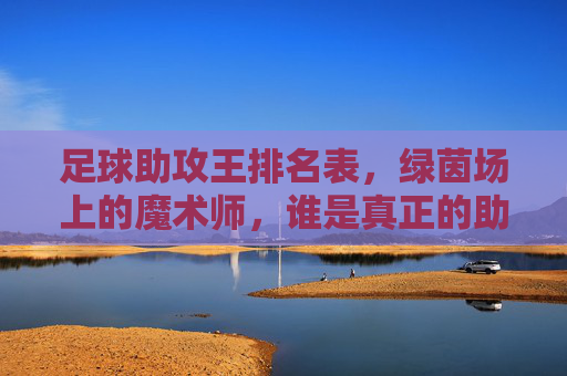 足球助攻王排名表，绿茵场上的魔术师，谁是真正的助攻之王？
