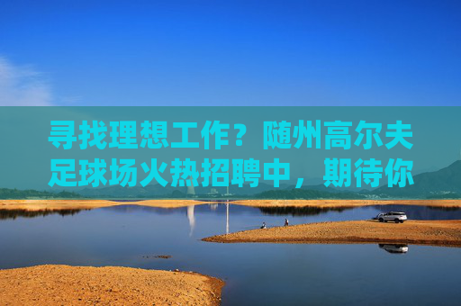 寻找理想工作？随州高尔夫足球场火热招聘中，期待你的加入！