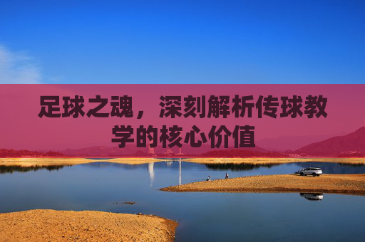 足球之魂，深刻解析传球教学的核心价值