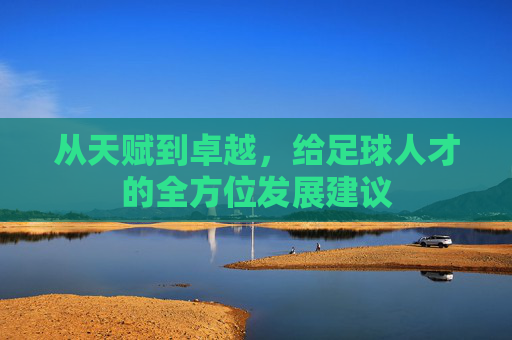 从天赋到卓越，给足球人才的全方位发展建议