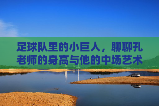 足球队里的小巨人,聊聊孔老师的身高与他的中场艺术