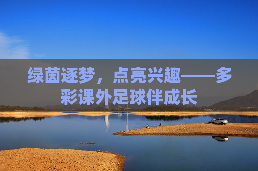 绿茵逐梦，点亮兴趣——多彩课外足球伴成长