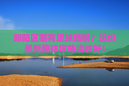 郧阳区哪有足球场啊？这份最新踢球攻略请收好！