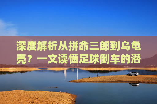 深度解析从拼命三郎到乌龟壳？一文读懂足球倒车的潜规则